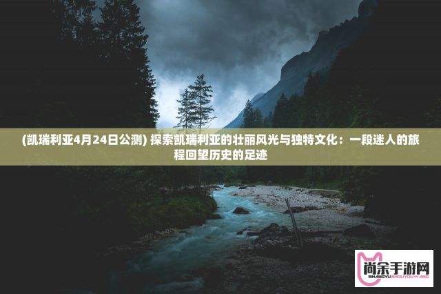 (凯瑞利亚4月24日公测) 探索凯瑞利亚的壮丽风光与独特文化：一段迷人的旅程回望历史的足迹